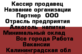 Кассир-продавец › Название организации ­ Партнер, ООО › Отрасль предприятия ­ Алкоголь, напитки › Минимальный оклад ­ 23 000 - Все города Работа » Вакансии   . Калининградская обл.,Советск г.